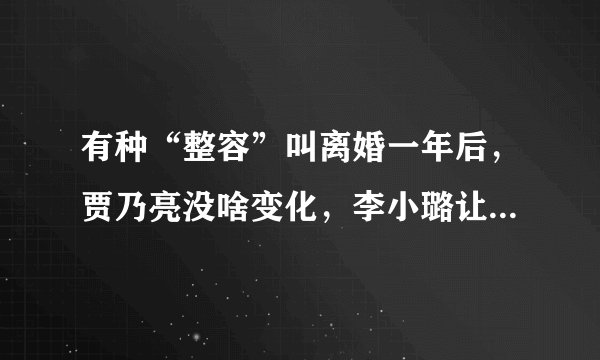 有种“整容”叫离婚一年后，贾乃亮没啥变化，李小璐让人认不出来