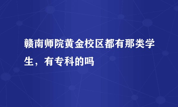 赣南师院黄金校区都有那类学生，有专科的吗