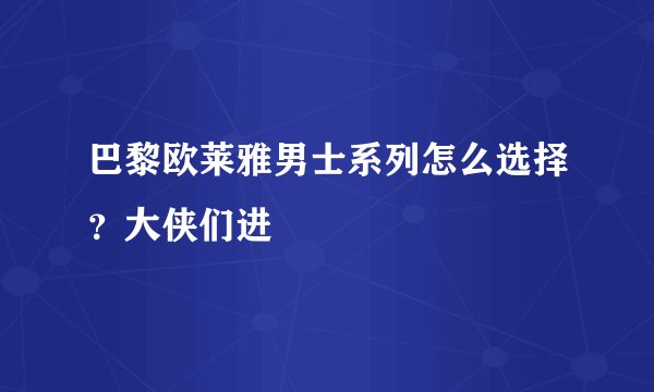 巴黎欧莱雅男士系列怎么选择？大侠们进