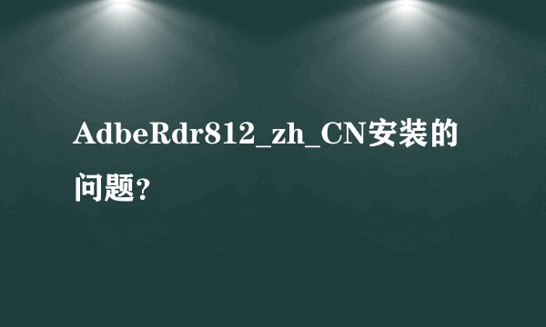 AdbeRdr812_zh_CN安装的问题？
