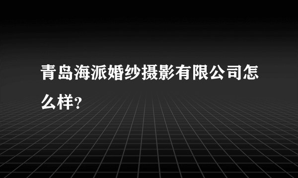 青岛海派婚纱摄影有限公司怎么样？