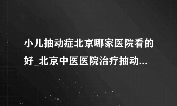 小儿抽动症北京哪家医院看的好_北京中医医院治疗抽动症怎么样