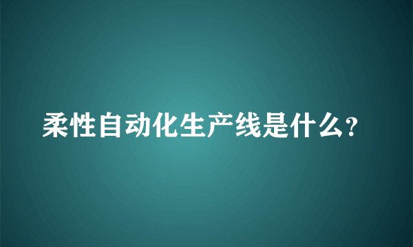 柔性自动化生产线是什么？