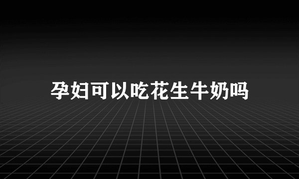 孕妇可以吃花生牛奶吗