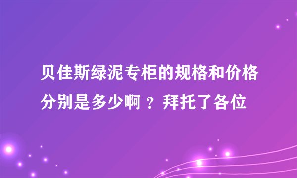 贝佳斯绿泥专柜的规格和价格分别是多少啊 ？拜托了各位