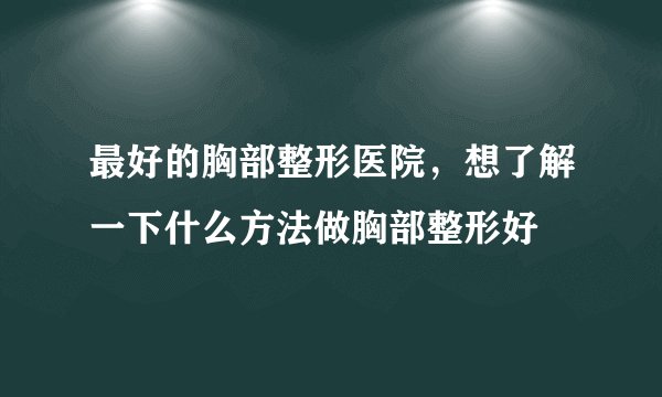 最好的胸部整形医院，想了解一下什么方法做胸部整形好