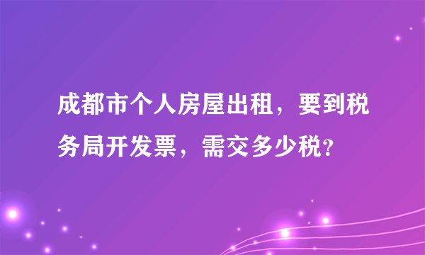 成都市个人房屋出租，要到税务局开发票，需交多少税？