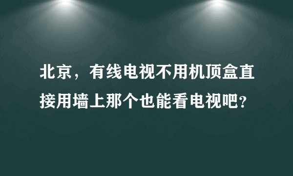 北京，有线电视不用机顶盒直接用墙上那个也能看电视吧？