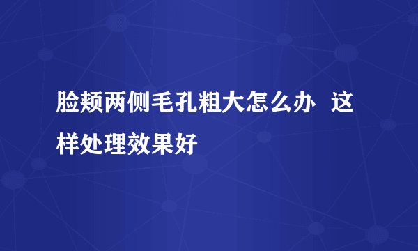 脸颊两侧毛孔粗大怎么办  这样处理效果好
