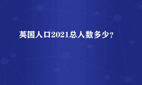 英国人口2021总人数多少？