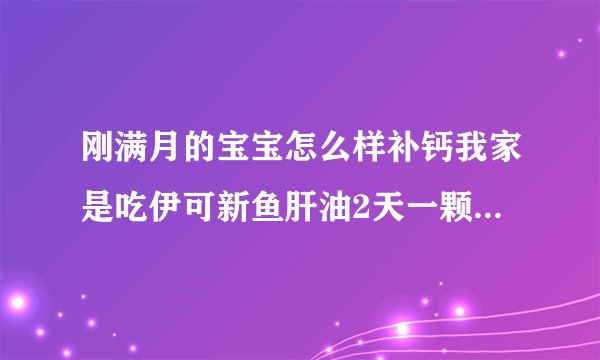 刚满月的宝宝怎么样补钙我家是吃伊可新鱼肝油2天一颗，乳加力乳钙2天一颗