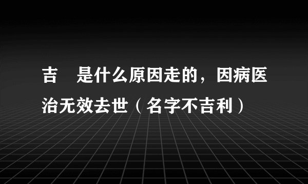 吉喆是什么原因走的，因病医治无效去世（名字不吉利）