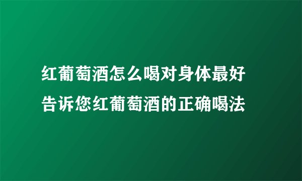 红葡萄酒怎么喝对身体最好 告诉您红葡萄酒的正确喝法