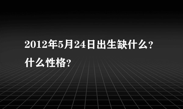 2012年5月24日出生缺什么？什么性格？