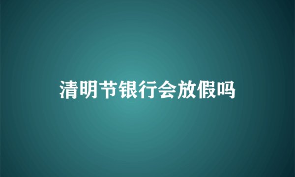 清明节银行会放假吗