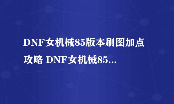 DNF女机械85版本刷图加点攻略 DNF女机械85版本加点