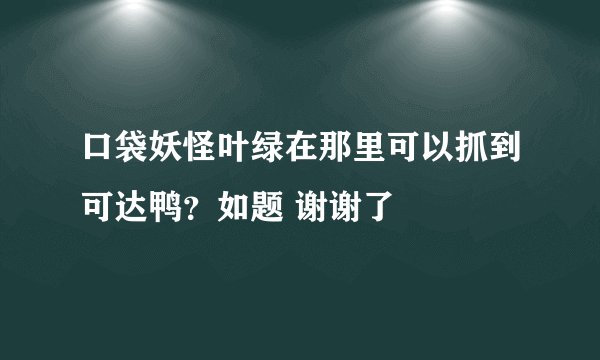 口袋妖怪叶绿在那里可以抓到可达鸭？如题 谢谢了
