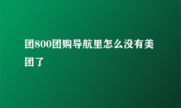 团800团购导航里怎么没有美团了