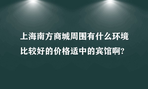 上海南方商城周围有什么环境比较好的价格适中的宾馆啊?