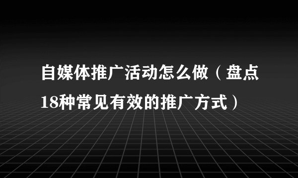 自媒体推广活动怎么做（盘点18种常见有效的推广方式）