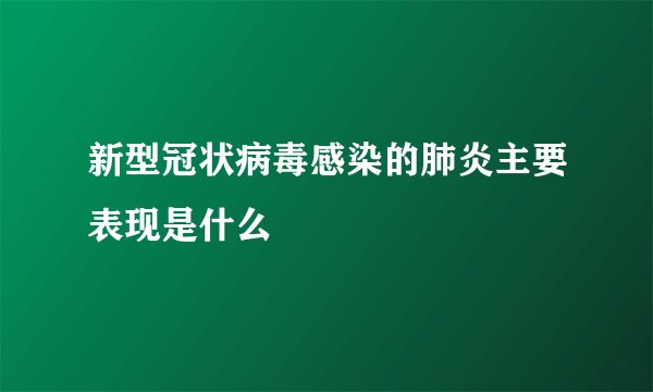 新型冠状病毒感染的肺炎主要表现是什么