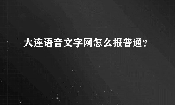 大连语音文字网怎么报普通？