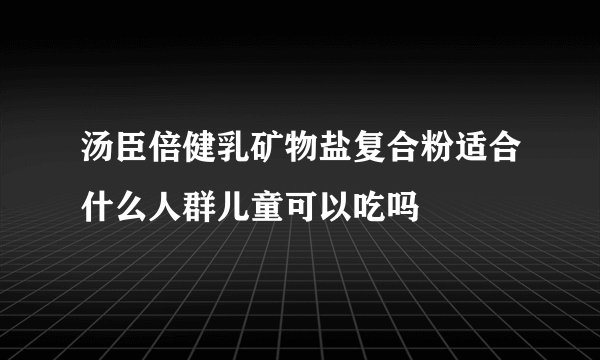 汤臣倍健乳矿物盐复合粉适合什么人群儿童可以吃吗