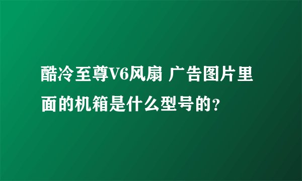 酷冷至尊V6风扇 广告图片里面的机箱是什么型号的？