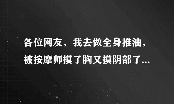 各位网友，我去做全身推油，被按摩师摸了胸又摸阴部了，是不是做全身推油都要被摸胸摸全身？
