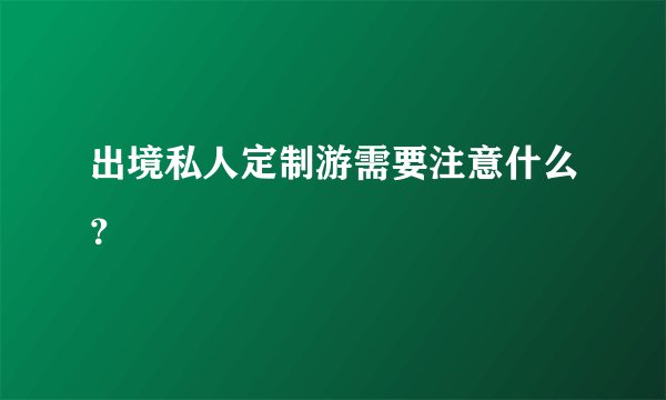 出境私人定制游需要注意什么？