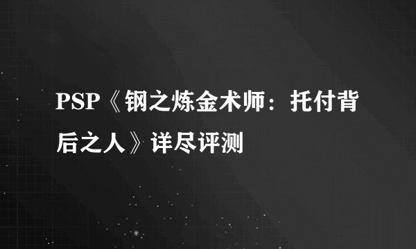 PSP《钢之炼金术师：托付背后之人》详尽评测
