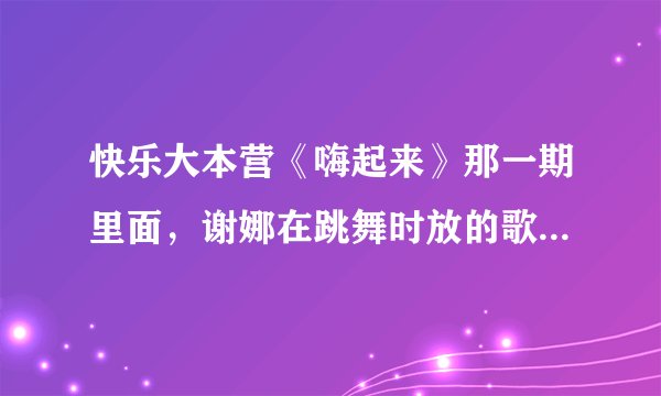 快乐大本营《嗨起来》那一期里面，谢娜在跳舞时放的歌叫什么啊？