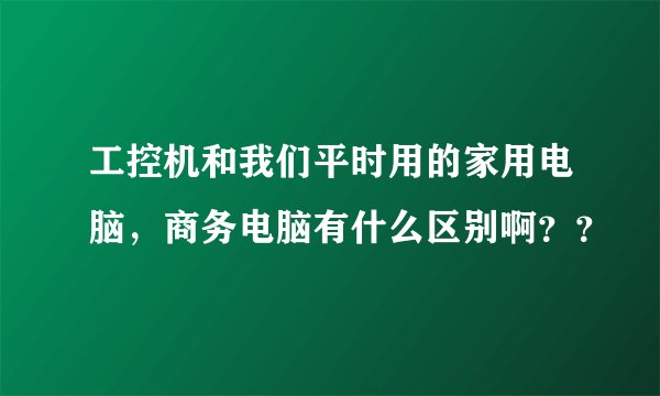 工控机和我们平时用的家用电脑，商务电脑有什么区别啊？？