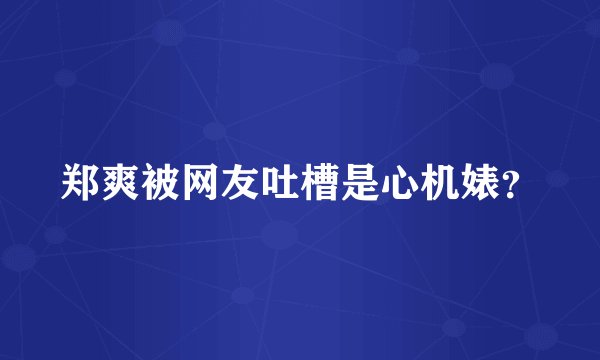 郑爽被网友吐槽是心机婊？