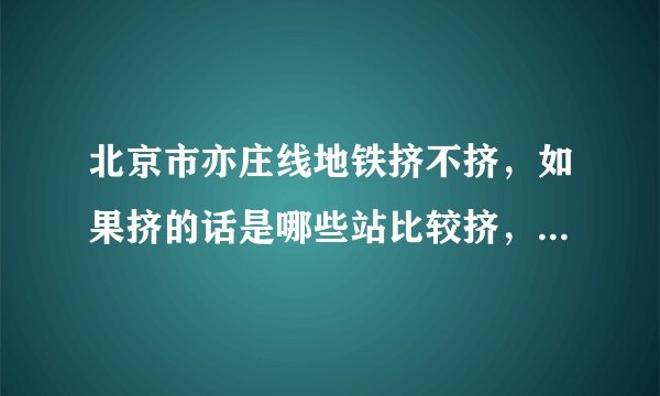 北京市亦庄线地铁挤不挤，如果挤的话是哪些站比较挤，挤到什么程度，会不会像昌平线一样挤到奔溃？