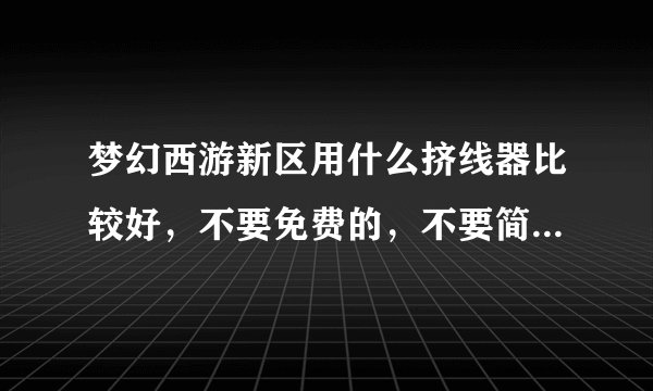 梦幻西游新区用什么挤线器比较好，不要免费的，不要简单游（这个太垃圾了，6开挤4个小时都不进）