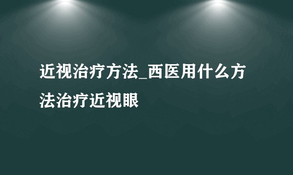 近视治疗方法_西医用什么方法治疗近视眼