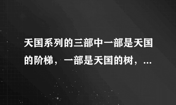 天国系列的三部中一部是天国的阶梯，一部是天国的树，还有一部是什么呀？