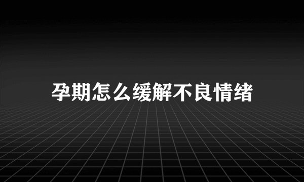 孕期怎么缓解不良情绪