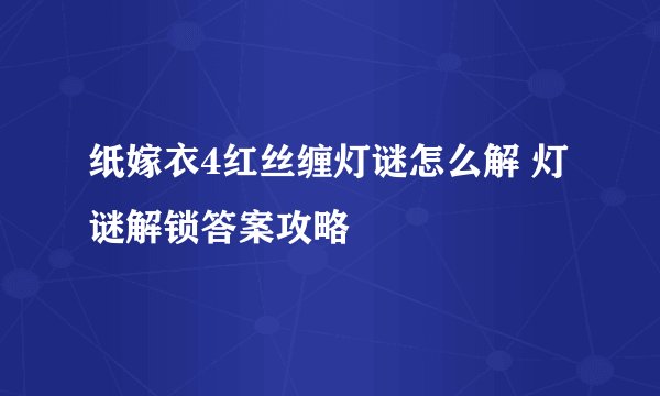 纸嫁衣4红丝缠灯谜怎么解 灯谜解锁答案攻略