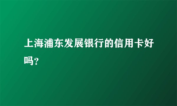 上海浦东发展银行的信用卡好吗？