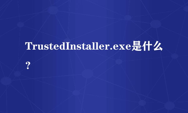 TrustedInstaller.exe是什么？