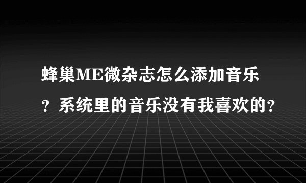 蜂巢ME微杂志怎么添加音乐？系统里的音乐没有我喜欢的？