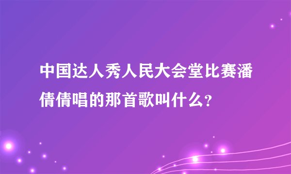 中国达人秀人民大会堂比赛潘倩倩唱的那首歌叫什么？