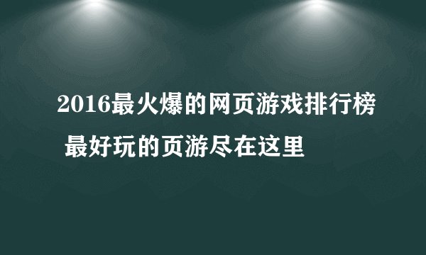 2016最火爆的网页游戏排行榜 最好玩的页游尽在这里