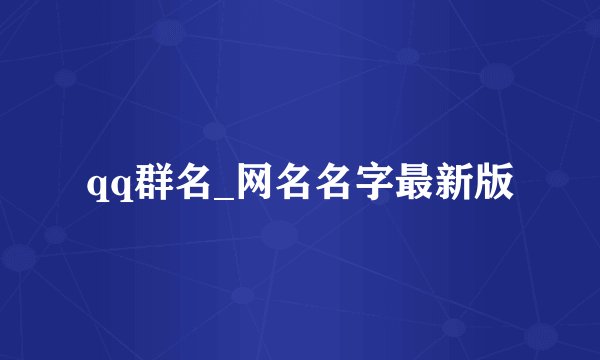 qq群名_网名名字最新版
