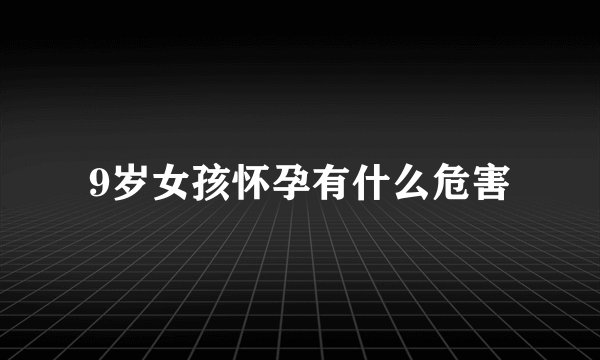 9岁女孩怀孕有什么危害