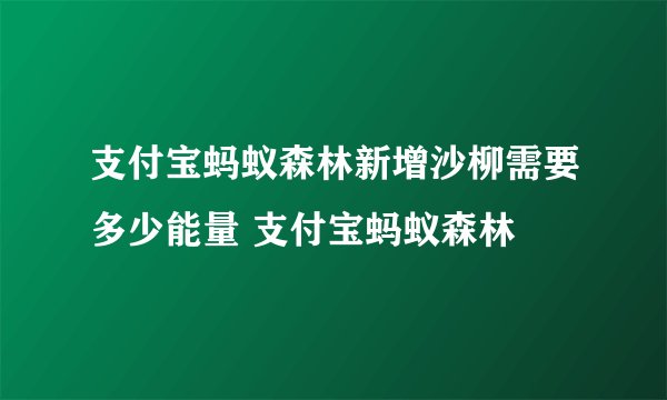 支付宝蚂蚁森林新增沙柳需要多少能量 支付宝蚂蚁森林