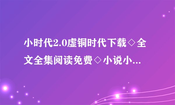 小时代2.0虚铜时代下载◇全文全集阅读免费◇小说小时代2.0虚铜时代TXT下载◇电子书最新章节