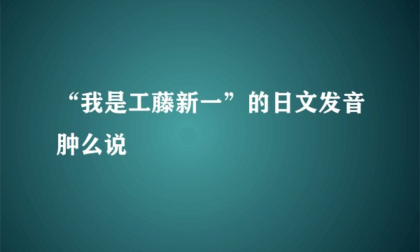 “我是工藤新一”的日文发音肿么说